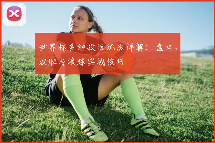 世界杯多种投注玩法详解：盘口、波胆与滚球实战技巧