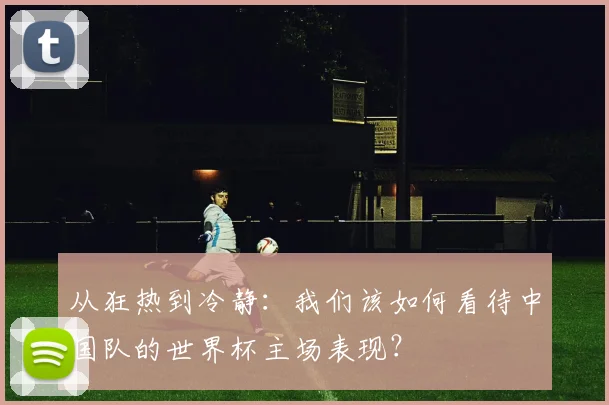 从狂热到冷静：我们该如何看待中国队的世界杯主场表现？