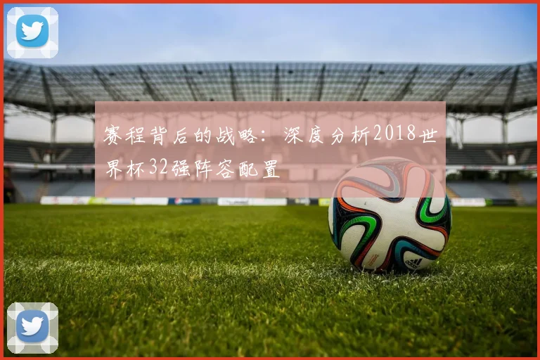赛程背后的战略：深度分析2018世界杯32强阵容配置