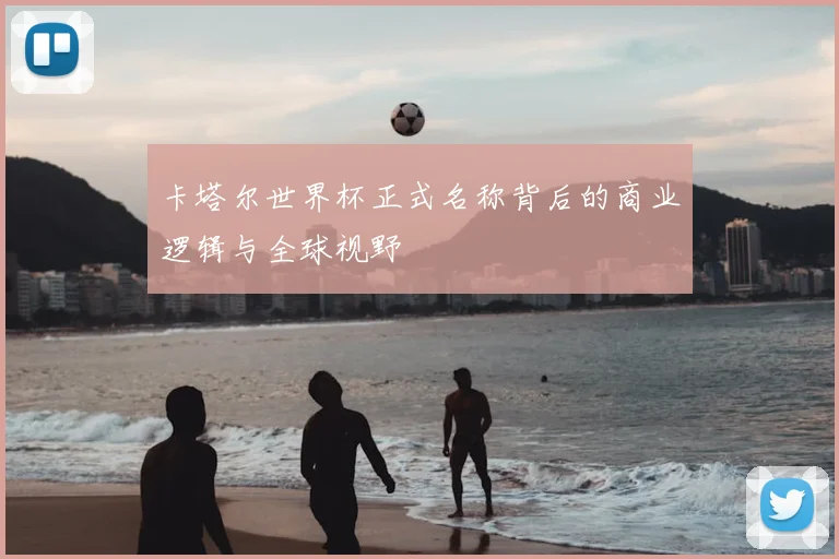 卡塔尔世界杯正式名称背后的商业逻辑与全球视野