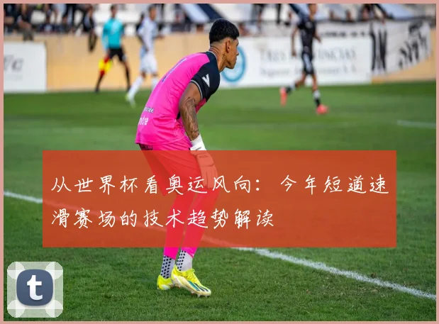 从世界杯看奥运风向:今年短道速滑赛场的技术趋势解读
