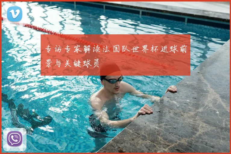 专访专家解读法国队世界杯进球前景与关键球员