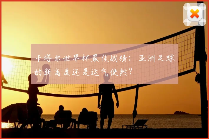 卡塔尔世界杯最佳战绩：亚洲足球的新高度还是运气使然？
