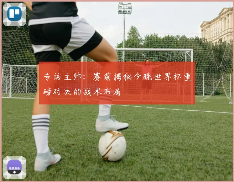 专访主帅:赛前揭秘今晚世界杯重磅对决的战术布局
