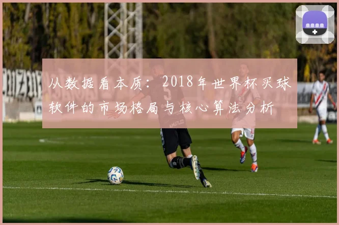 从数据看本质:2018年世界杯买球软件的市场格局与核心算法分析