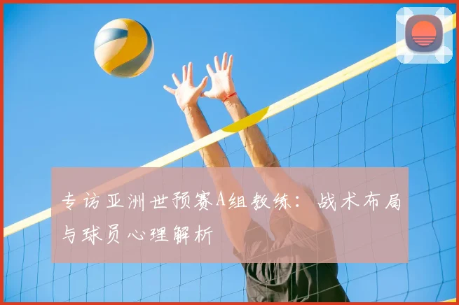 专访亚洲世预赛A组教练:战术布局与球员心理解析