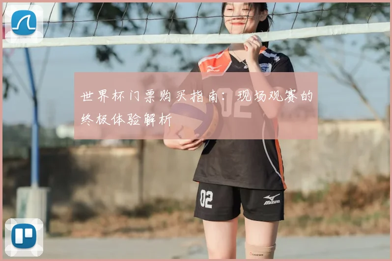 世界杯门票购买指南:现场观赛的终极体验解析