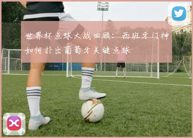 世界杯点球大战回顾:西班牙门神如何扑出葡萄牙关键点球