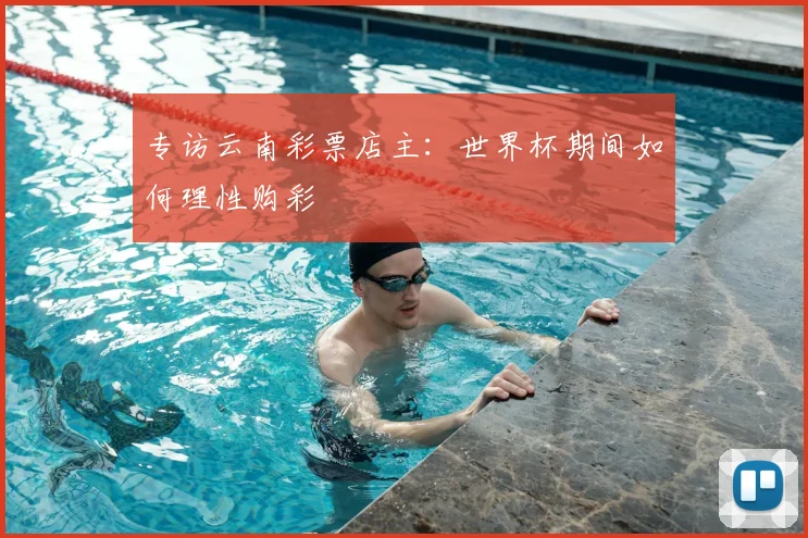 专访云南彩票店主:世界杯期间如何理性购彩