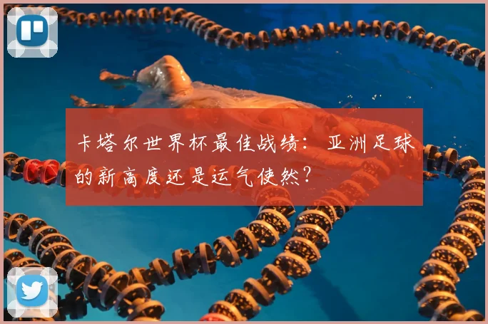 卡塔尔世界杯最佳战绩：亚洲足球的新高度还是运气使然？