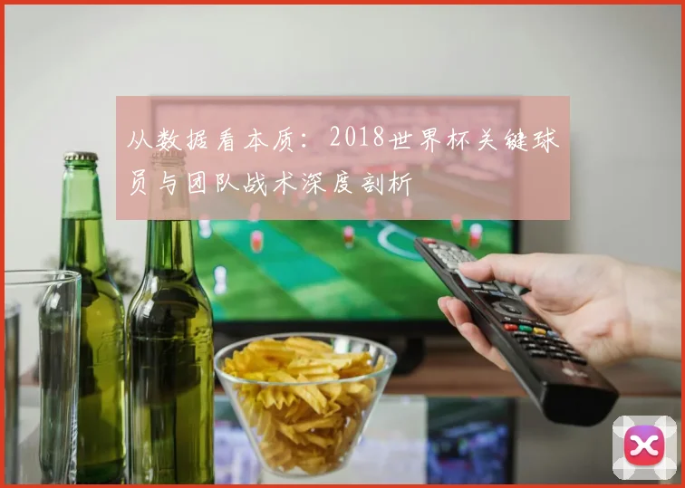 从数据看本质:2018世界杯关键球员与团队战术深度剖析