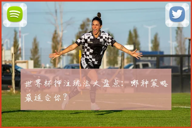 世界杯押注玩法大盘点：哪种策略最适合你？