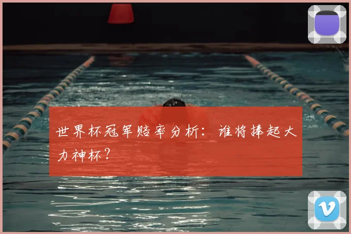 世界杯冠军赔率分析:谁将捧起大力神杯?