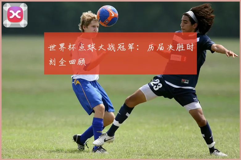 世界杯点球大战冠军:历届决胜时刻全回顾