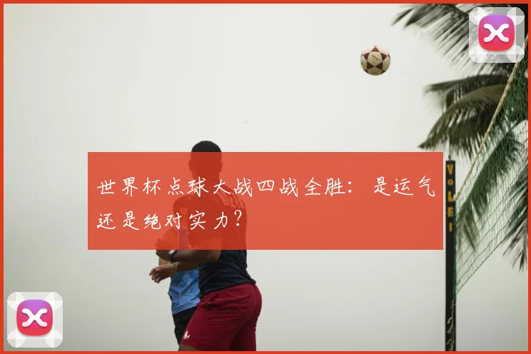 世界杯点球大战四战全胜：是运气还是绝对实力？