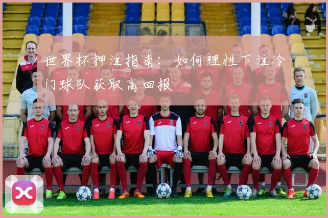世界杯押注指南:如何理性下注冷门球队获取高回报