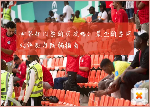 世界杯门票购买攻略:最全购票网站评测与防骗指南