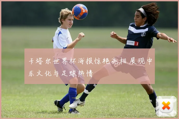 卡塔尔世界杯海报惊艳亮相 展现中东文化与足球热情
