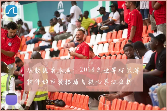 从数据看本质:2018年世界杯买球软件的市场格局与核心算法分析