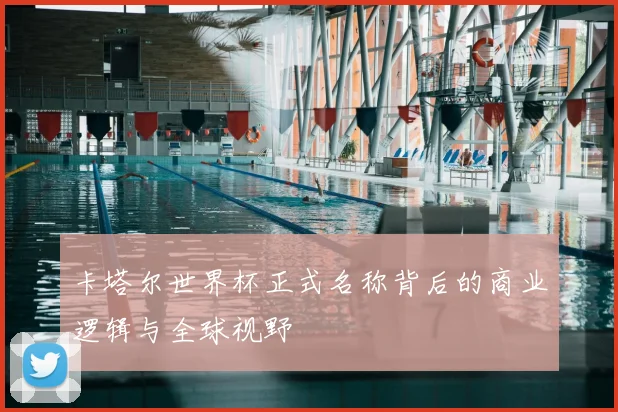 卡塔尔世界杯正式名称背后的商业逻辑与全球视野