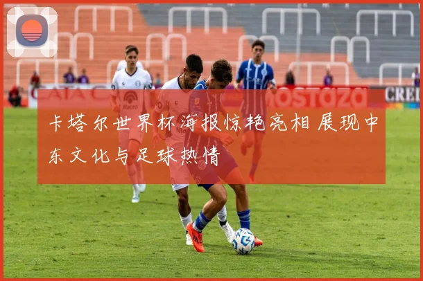 卡塔尔世界杯海报惊艳亮相 展现中东文化与足球热情