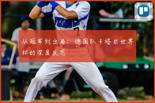 从冠军到出局：德国队卡塔尔世界杯的深度反思