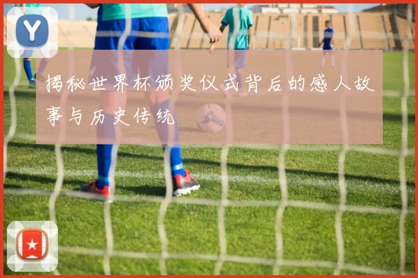 揭秘世界杯颁奖仪式背后的感人故事与历史传统