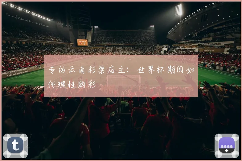 专访云南彩票店主:世界杯期间如何理性购彩