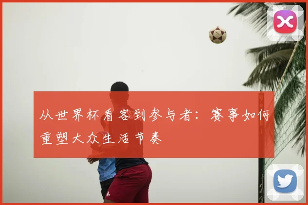 从世界杯看客到参与者:赛事如何重塑大众生活节奏