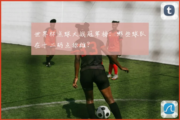 世界杯点球大战冠军榜:哪些球队在十二码点称雄?