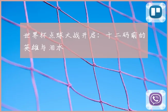 世界杯点球大战开启:十二码前的英雄与泪水