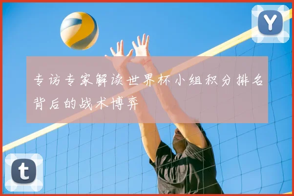 专访专家解读世界杯小组积分排名背后的战术博弈