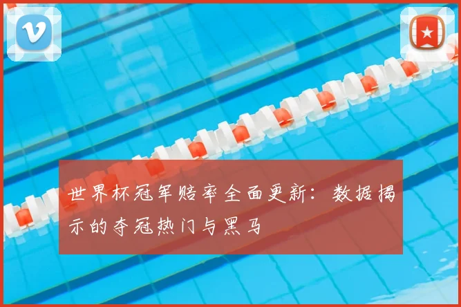 世界杯冠军赔率全面更新:数据揭示的夺冠热门与黑马