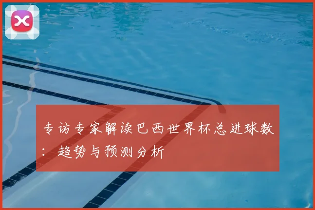 专访专家解读巴西世界杯总进球数:趋势与预测分析