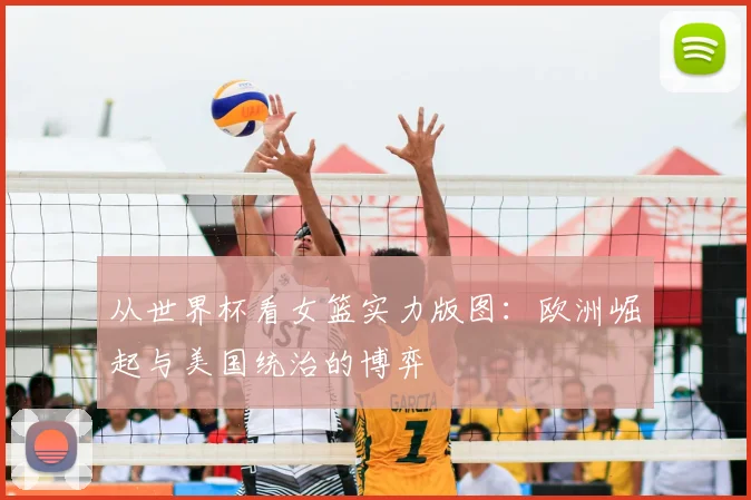从世界杯看女篮实力版图:欧洲崛起与美国统治的博弈