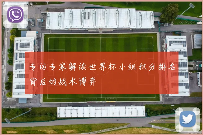 专访专家解读世界杯小组积分排名背后的战术博弈