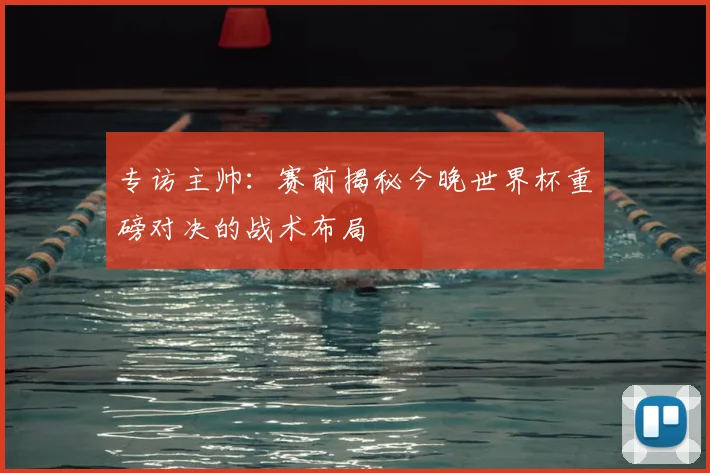 专访主帅:赛前揭秘今晚世界杯重磅对决的战术布局