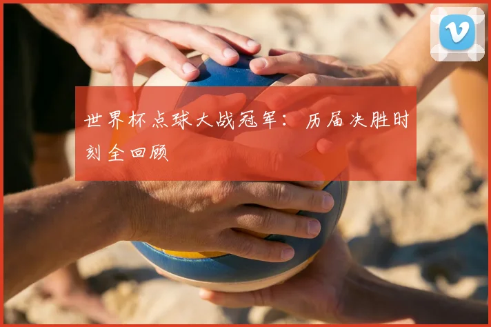 世界杯点球大战冠军:历届决胜时刻全回顾
