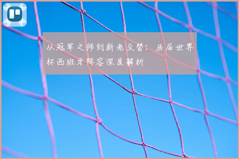 从冠军之师到新老交替:历届世界杯西班牙阵容深度解析