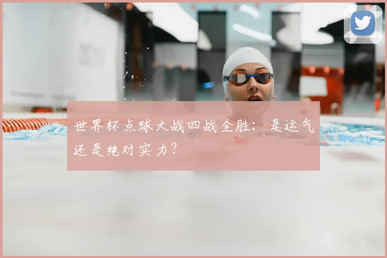 世界杯点球大战四战全胜:是运气还是绝对实力?