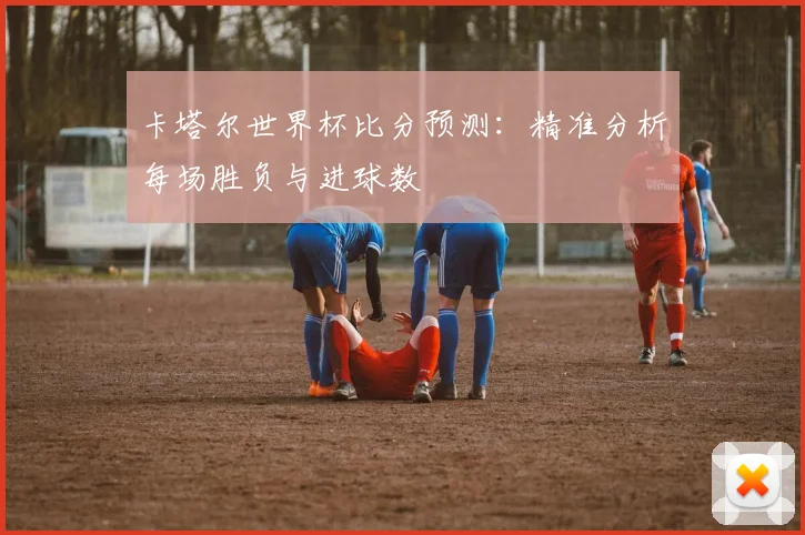 卡塔尔世界杯比分预测：精准分析每场胜负与进球数