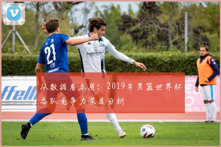 从数据看本质:2019年男篮世界杯各队竞争力深度分析