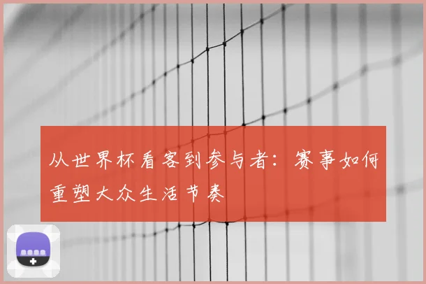从世界杯看客到参与者：赛事如何重塑大众生活节奏