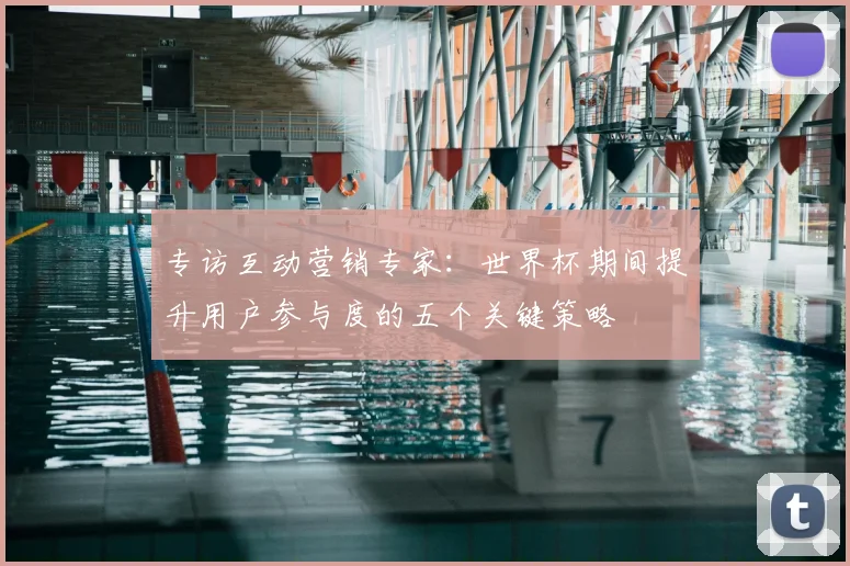 专访互动营销专家:世界杯期间提升用户参与度的五个关键策略