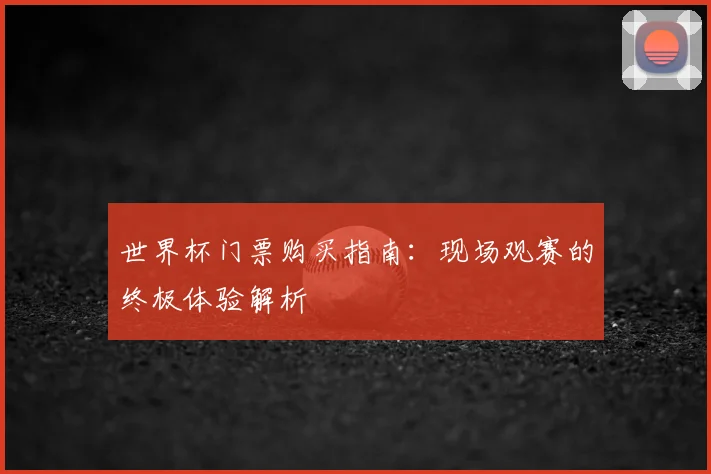 世界杯门票购买指南:现场观赛的终极体验解析
