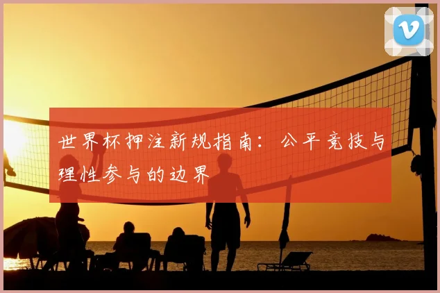 世界杯押注新规指南:公平竞技与理性参与的边界