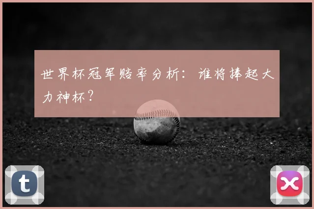 世界杯冠军赔率分析:谁将捧起大力神杯?
