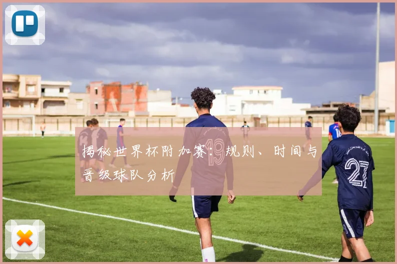 揭秘世界杯附加赛：规则、时间与晋级球队分析