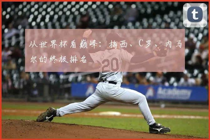 从世界杯看巅峰:梅西、C罗、内马尔的终极排名