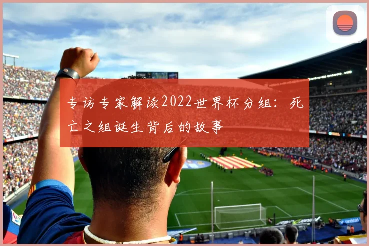 专访专家解读2022世界杯分组:死亡之组诞生背后的故事